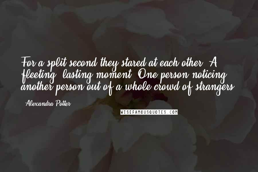 Alexandra Potter Quotes: For a split second they stared at each other. A fleeting, lasting moment. One person noticing another person out of a whole crowd of strangers.