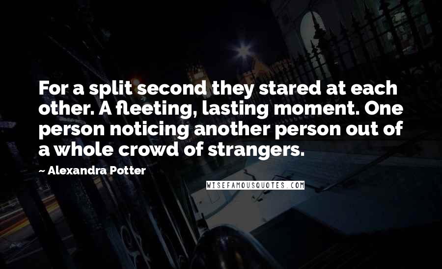 Alexandra Potter Quotes: For a split second they stared at each other. A fleeting, lasting moment. One person noticing another person out of a whole crowd of strangers.