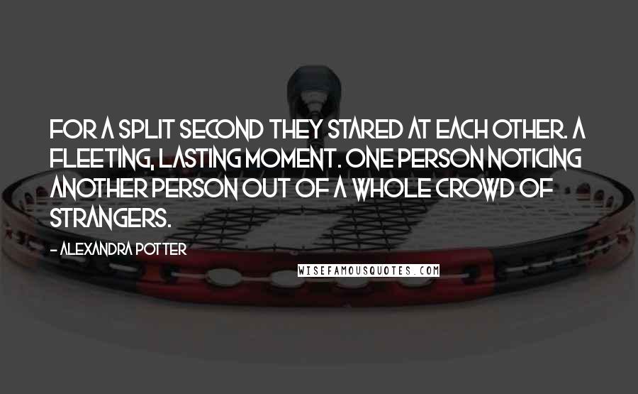 Alexandra Potter Quotes: For a split second they stared at each other. A fleeting, lasting moment. One person noticing another person out of a whole crowd of strangers.