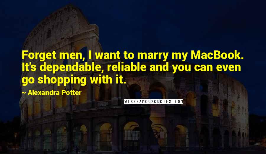 Alexandra Potter Quotes: Forget men, I want to marry my MacBook. It's dependable, reliable and you can even go shopping with it.