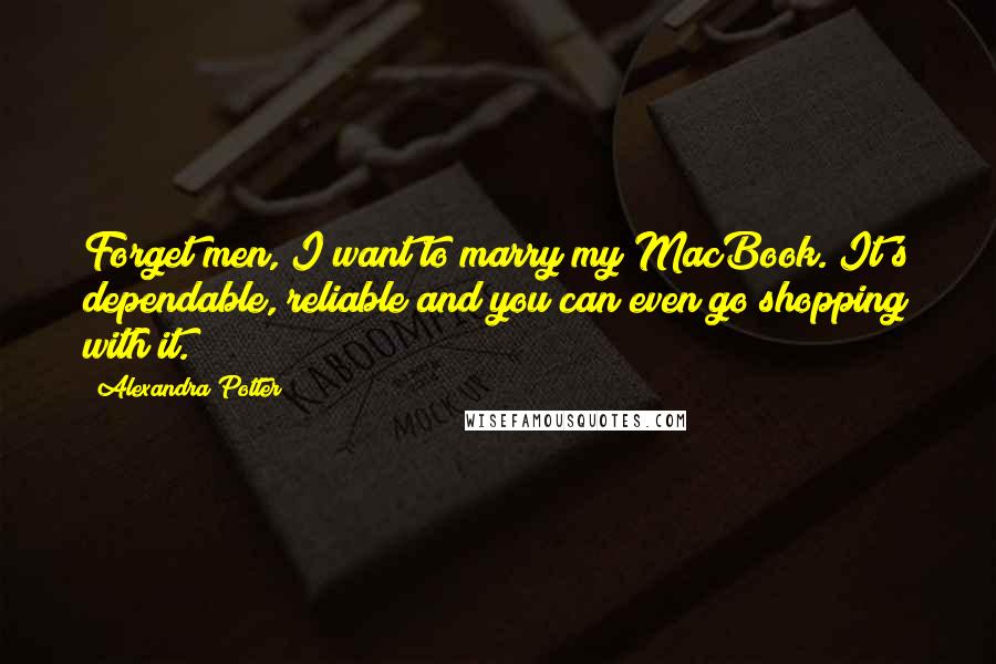 Alexandra Potter Quotes: Forget men, I want to marry my MacBook. It's dependable, reliable and you can even go shopping with it.