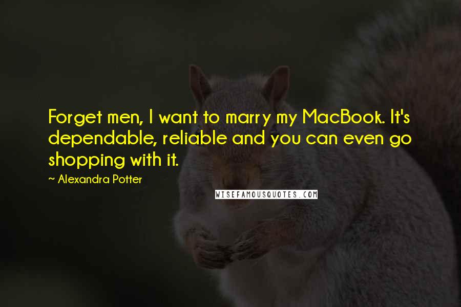 Alexandra Potter Quotes: Forget men, I want to marry my MacBook. It's dependable, reliable and you can even go shopping with it.