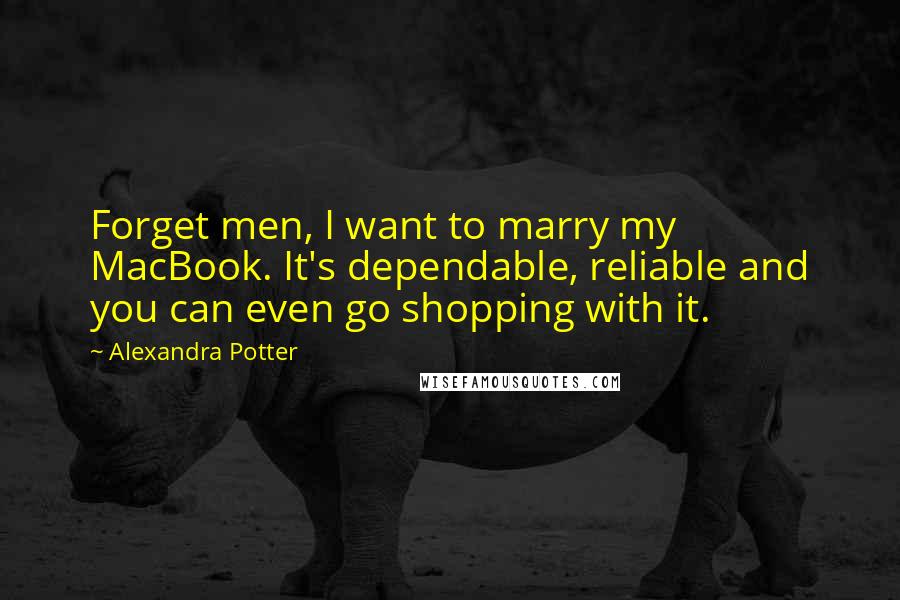 Alexandra Potter Quotes: Forget men, I want to marry my MacBook. It's dependable, reliable and you can even go shopping with it.