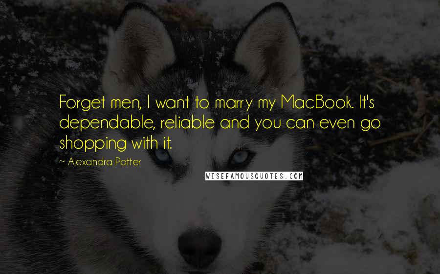 Alexandra Potter Quotes: Forget men, I want to marry my MacBook. It's dependable, reliable and you can even go shopping with it.