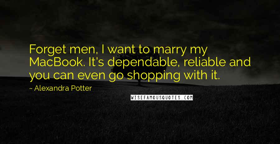 Alexandra Potter Quotes: Forget men, I want to marry my MacBook. It's dependable, reliable and you can even go shopping with it.