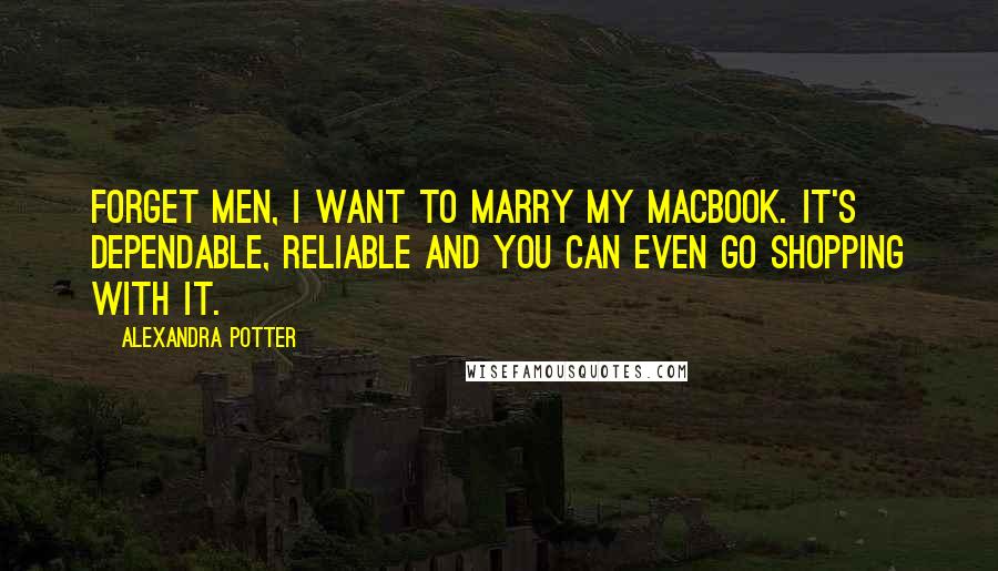 Alexandra Potter Quotes: Forget men, I want to marry my MacBook. It's dependable, reliable and you can even go shopping with it.