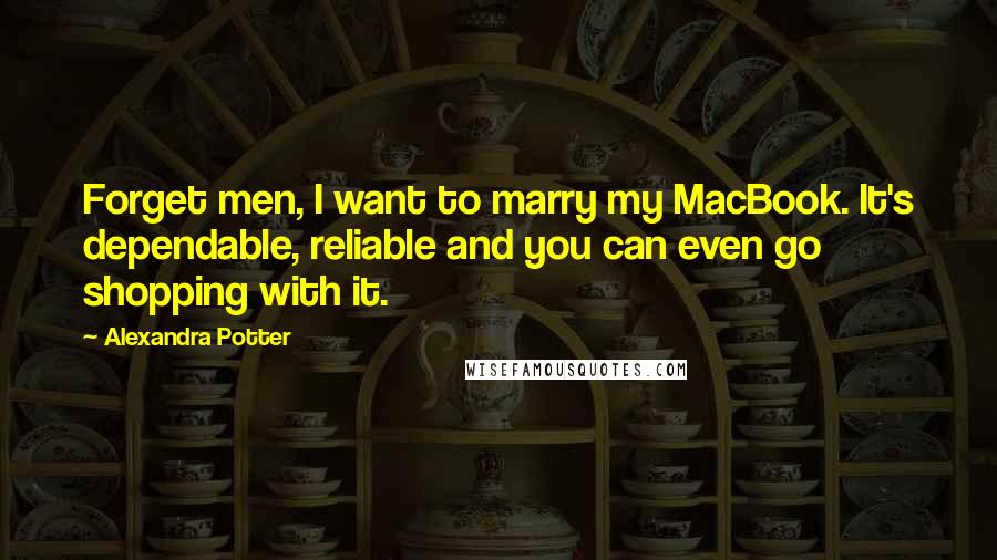 Alexandra Potter Quotes: Forget men, I want to marry my MacBook. It's dependable, reliable and you can even go shopping with it.