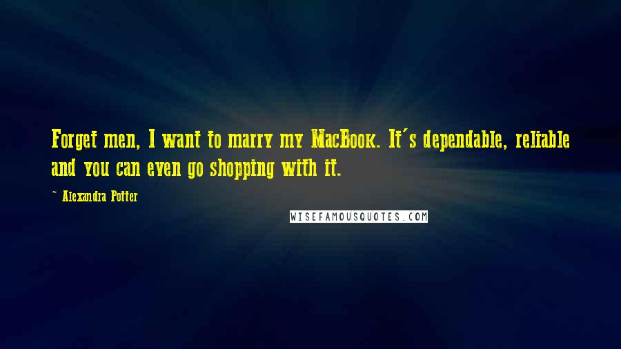 Alexandra Potter Quotes: Forget men, I want to marry my MacBook. It's dependable, reliable and you can even go shopping with it.