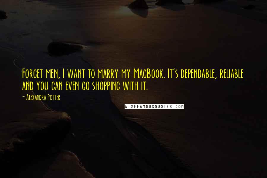 Alexandra Potter Quotes: Forget men, I want to marry my MacBook. It's dependable, reliable and you can even go shopping with it.