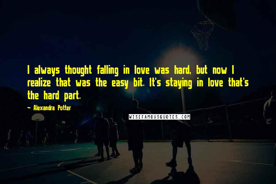 Alexandra Potter Quotes: I always thought falling in love was hard, but now I realize that was the easy bit. It's staying in love that's the hard part.