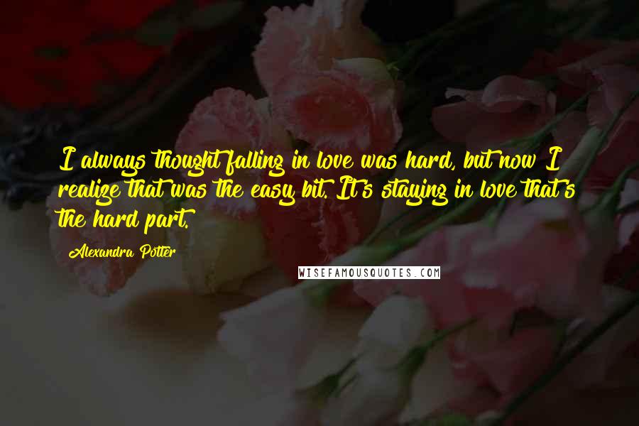 Alexandra Potter Quotes: I always thought falling in love was hard, but now I realize that was the easy bit. It's staying in love that's the hard part.