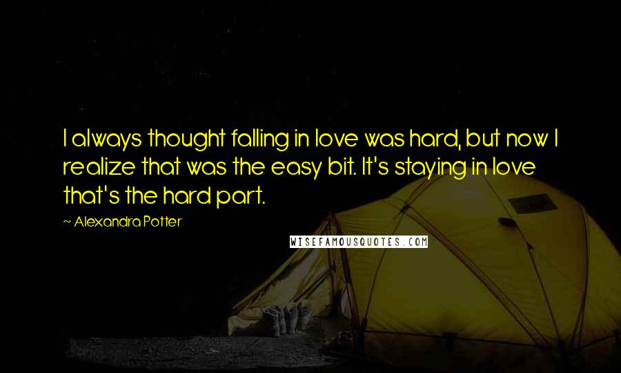 Alexandra Potter Quotes: I always thought falling in love was hard, but now I realize that was the easy bit. It's staying in love that's the hard part.