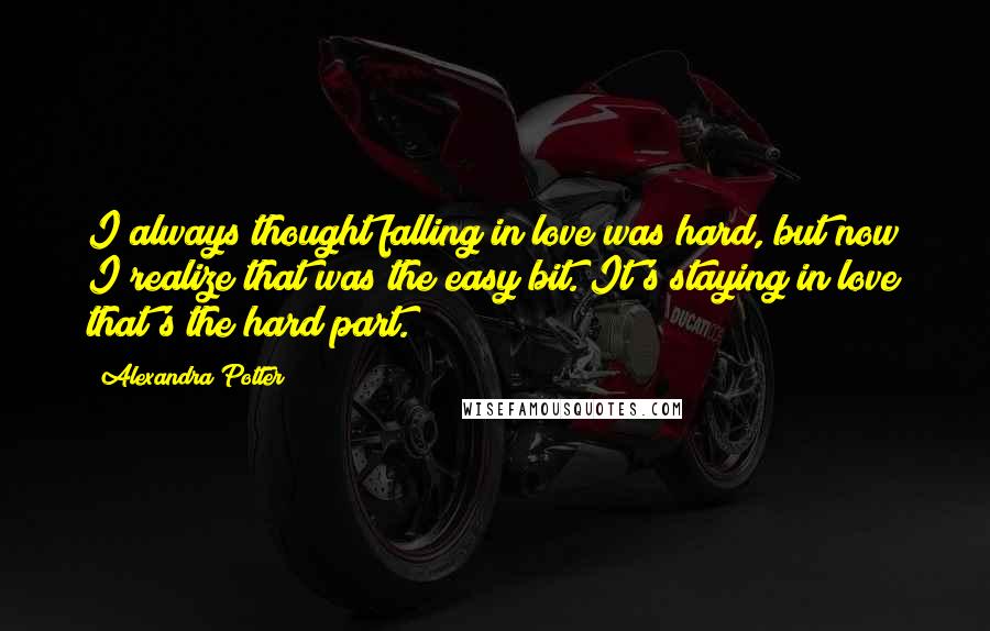Alexandra Potter Quotes: I always thought falling in love was hard, but now I realize that was the easy bit. It's staying in love that's the hard part.
