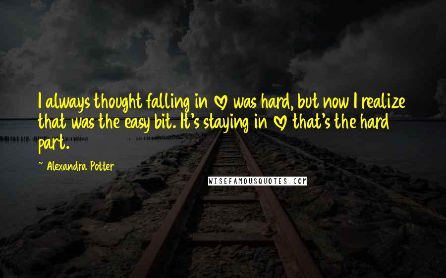 Alexandra Potter Quotes: I always thought falling in love was hard, but now I realize that was the easy bit. It's staying in love that's the hard part.