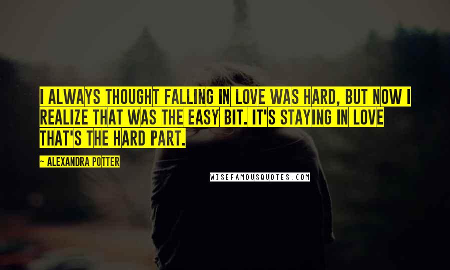 Alexandra Potter Quotes: I always thought falling in love was hard, but now I realize that was the easy bit. It's staying in love that's the hard part.