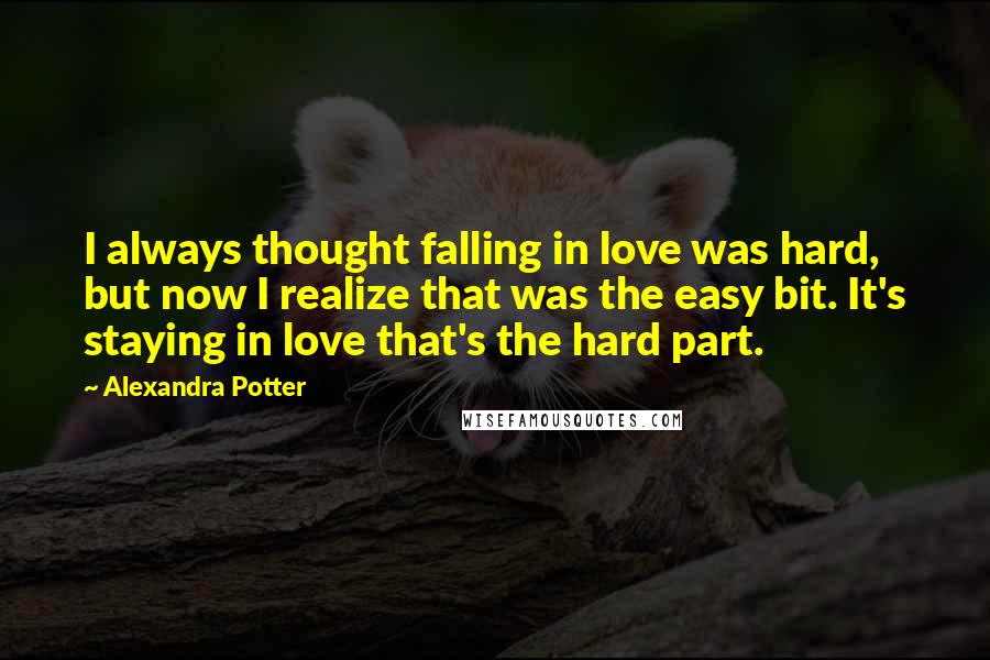 Alexandra Potter Quotes: I always thought falling in love was hard, but now I realize that was the easy bit. It's staying in love that's the hard part.