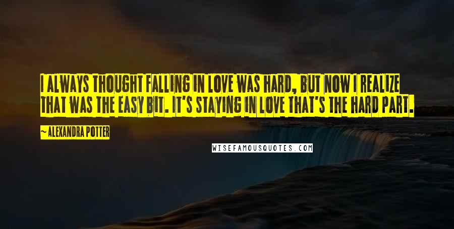 Alexandra Potter Quotes: I always thought falling in love was hard, but now I realize that was the easy bit. It's staying in love that's the hard part.