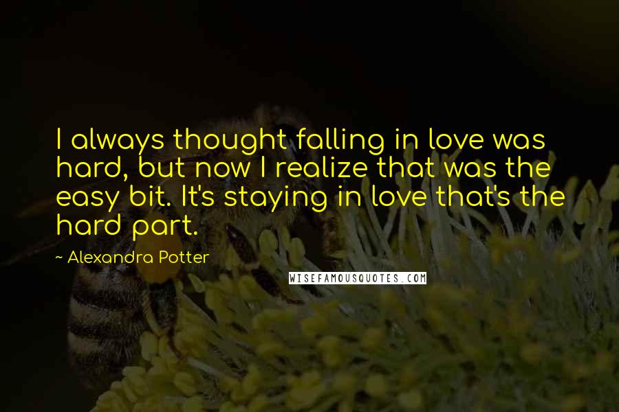 Alexandra Potter Quotes: I always thought falling in love was hard, but now I realize that was the easy bit. It's staying in love that's the hard part.