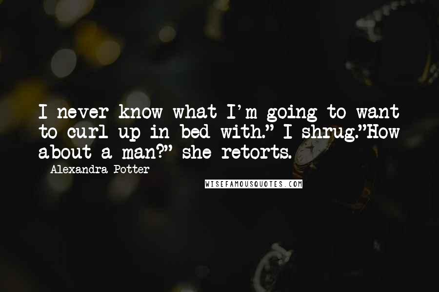 Alexandra Potter Quotes: I never know what I'm going to want to curl up in bed with." I shrug."How about a man?" she retorts.