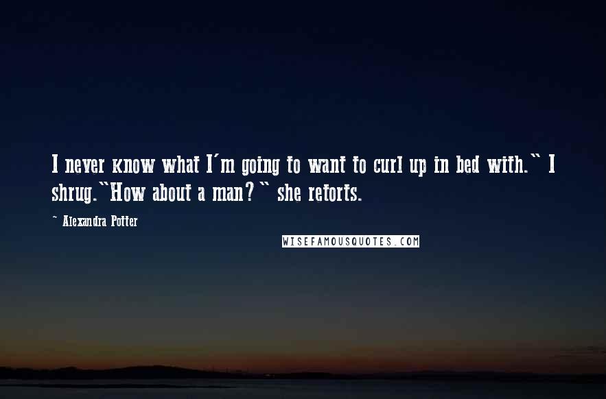 Alexandra Potter Quotes: I never know what I'm going to want to curl up in bed with." I shrug."How about a man?" she retorts.