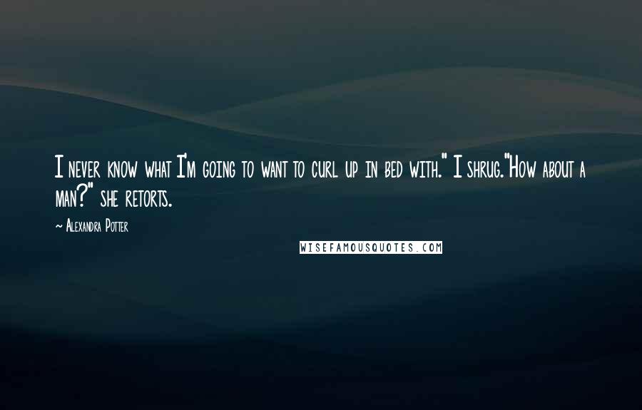 Alexandra Potter Quotes: I never know what I'm going to want to curl up in bed with." I shrug."How about a man?" she retorts.