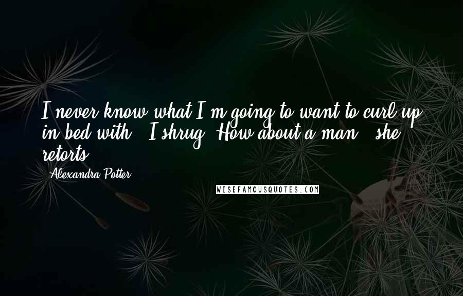 Alexandra Potter Quotes: I never know what I'm going to want to curl up in bed with." I shrug."How about a man?" she retorts.