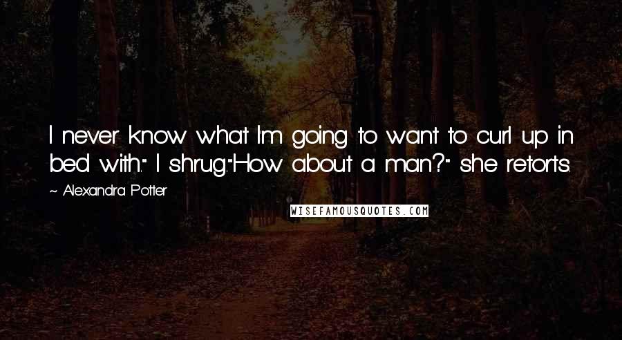 Alexandra Potter Quotes: I never know what I'm going to want to curl up in bed with." I shrug."How about a man?" she retorts.