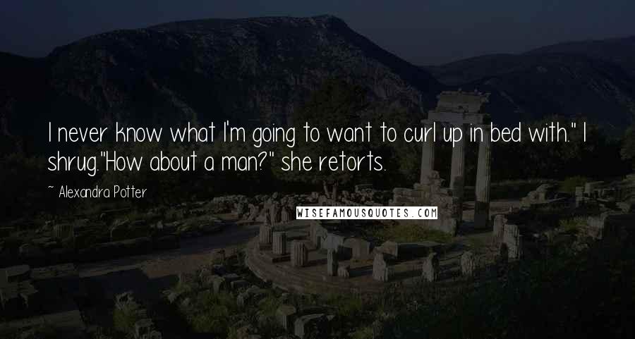 Alexandra Potter Quotes: I never know what I'm going to want to curl up in bed with." I shrug."How about a man?" she retorts.