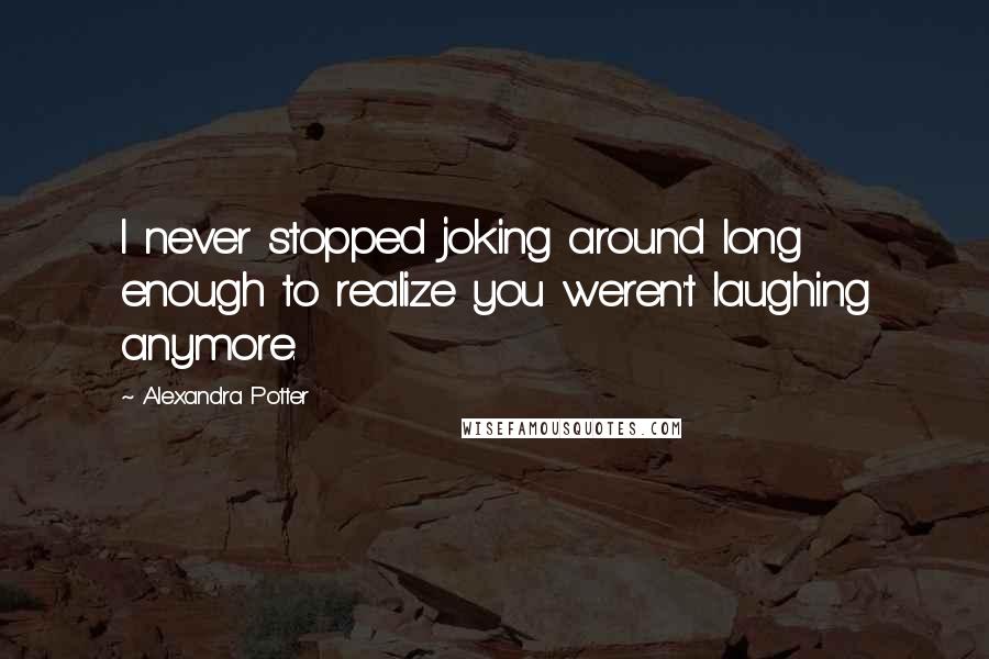 Alexandra Potter Quotes: I never stopped joking around long enough to realize you weren't laughing anymore.