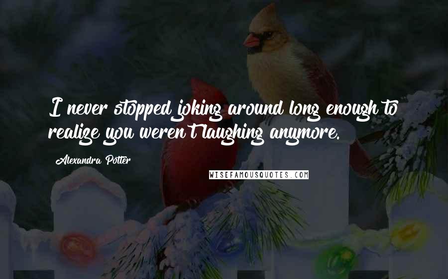 Alexandra Potter Quotes: I never stopped joking around long enough to realize you weren't laughing anymore.
