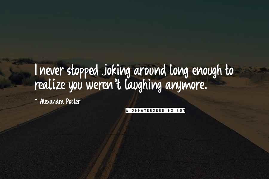 Alexandra Potter Quotes: I never stopped joking around long enough to realize you weren't laughing anymore.