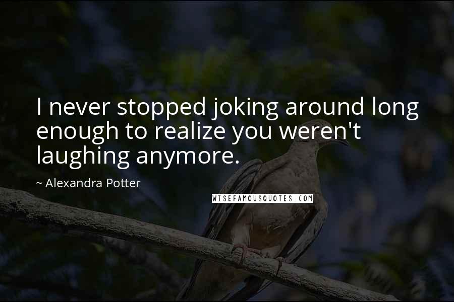 Alexandra Potter Quotes: I never stopped joking around long enough to realize you weren't laughing anymore.