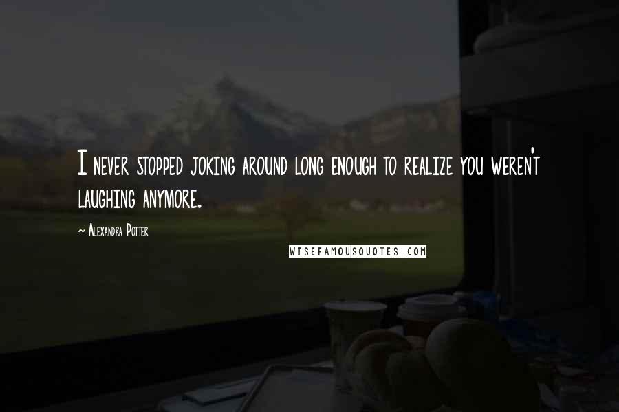 Alexandra Potter Quotes: I never stopped joking around long enough to realize you weren't laughing anymore.