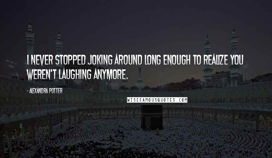 Alexandra Potter Quotes: I never stopped joking around long enough to realize you weren't laughing anymore.