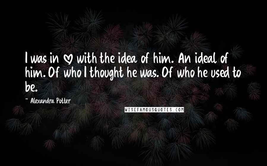 Alexandra Potter Quotes: I was in love with the idea of him. An ideal of him. Of who I thought he was. Of who he used to be.