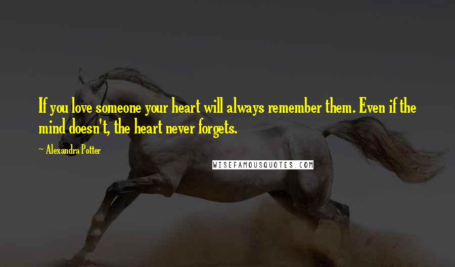 Alexandra Potter Quotes: If you love someone your heart will always remember them. Even if the mind doesn't, the heart never forgets.