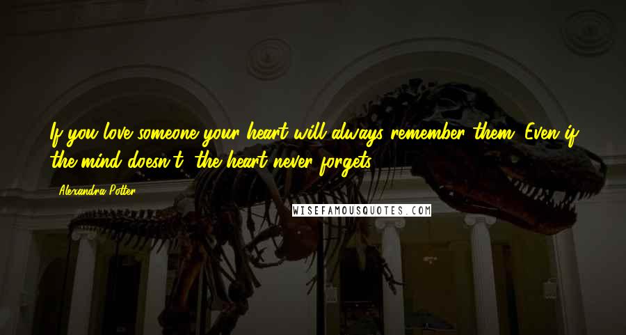 Alexandra Potter Quotes: If you love someone your heart will always remember them. Even if the mind doesn't, the heart never forgets.