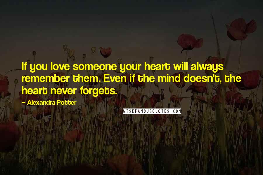 Alexandra Potter Quotes: If you love someone your heart will always remember them. Even if the mind doesn't, the heart never forgets.