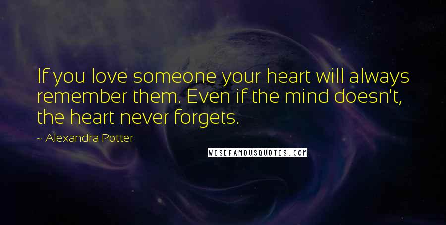 Alexandra Potter Quotes: If you love someone your heart will always remember them. Even if the mind doesn't, the heart never forgets.