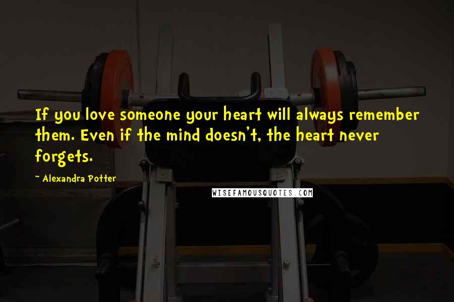 Alexandra Potter Quotes: If you love someone your heart will always remember them. Even if the mind doesn't, the heart never forgets.