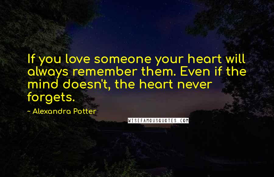 Alexandra Potter Quotes: If you love someone your heart will always remember them. Even if the mind doesn't, the heart never forgets.