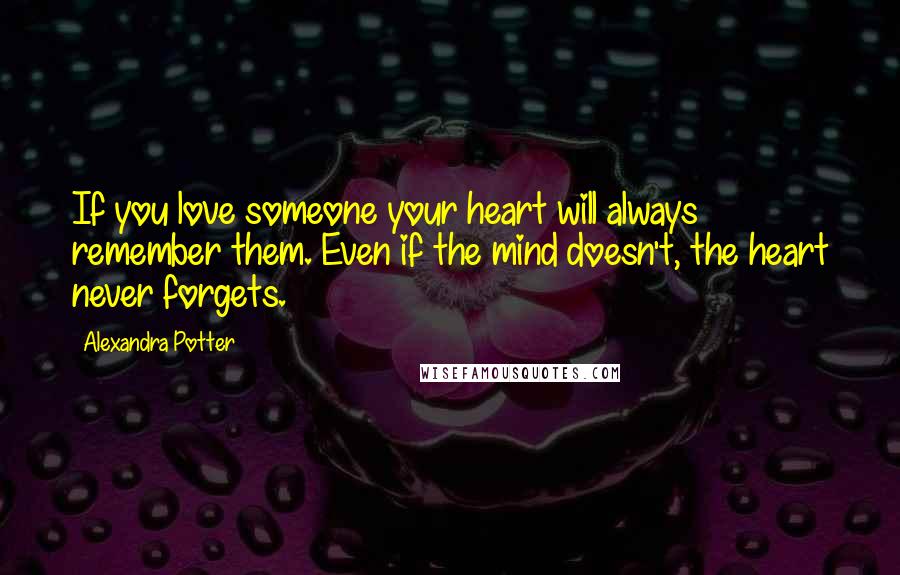 Alexandra Potter Quotes: If you love someone your heart will always remember them. Even if the mind doesn't, the heart never forgets.