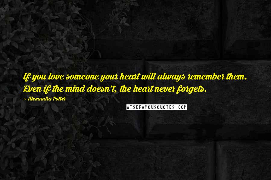 Alexandra Potter Quotes: If you love someone your heart will always remember them. Even if the mind doesn't, the heart never forgets.