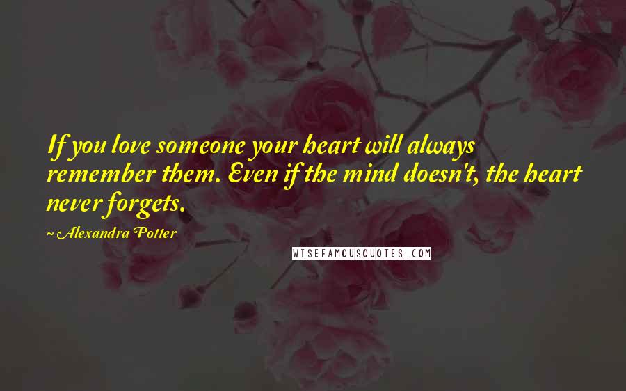 Alexandra Potter Quotes: If you love someone your heart will always remember them. Even if the mind doesn't, the heart never forgets.