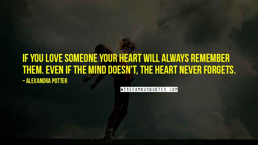 Alexandra Potter Quotes: If you love someone your heart will always remember them. Even if the mind doesn't, the heart never forgets.