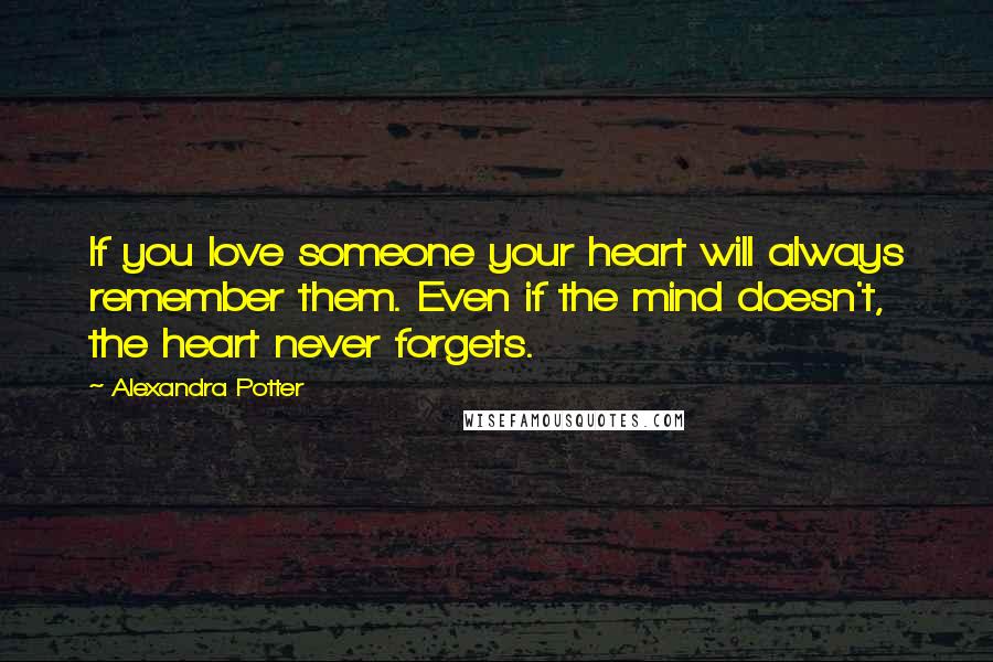 Alexandra Potter Quotes: If you love someone your heart will always remember them. Even if the mind doesn't, the heart never forgets.