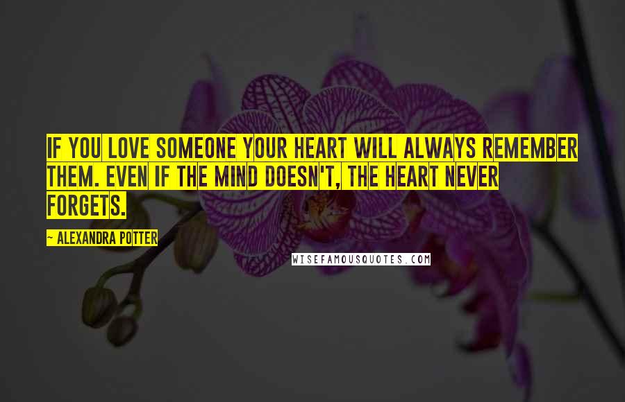 Alexandra Potter Quotes: If you love someone your heart will always remember them. Even if the mind doesn't, the heart never forgets.