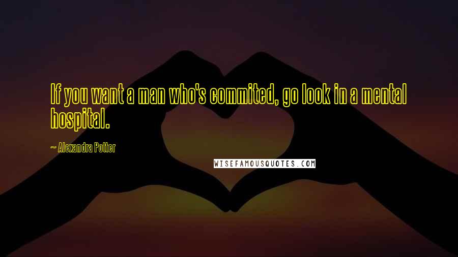 Alexandra Potter Quotes: If you want a man who's commited, go look in a mental hospital.