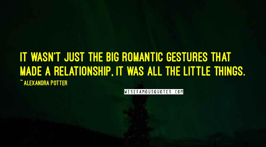 Alexandra Potter Quotes: It wasn't just the big romantic gestures that made a relationship, it was all the little things.