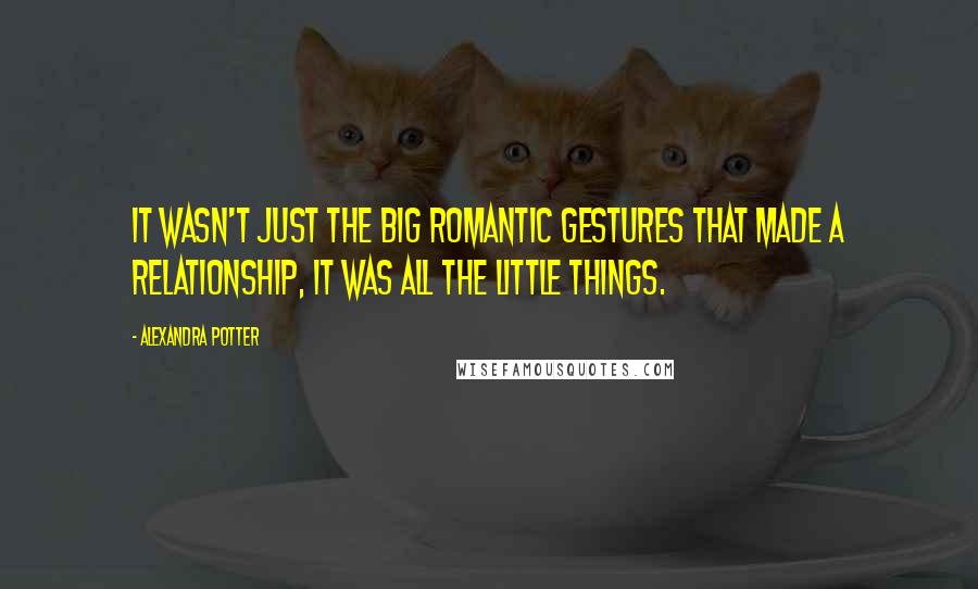 Alexandra Potter Quotes: It wasn't just the big romantic gestures that made a relationship, it was all the little things.